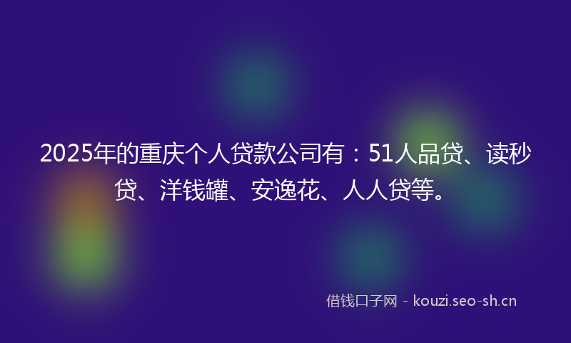 2025年的重庆个人贷款公司有：51人品贷、读秒贷、洋钱罐、安逸花、人人贷等。
