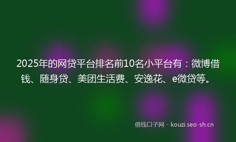 2025年的网贷平台排名前10名小平台有：微博借钱、随身贷、美团生活费、安逸花、e微贷等。