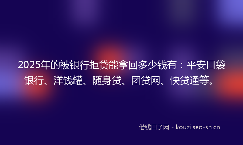 2025年的被银行拒贷能拿回多少钱有：平安口袋银行、洋钱罐、随身贷、团贷网、快贷通等。