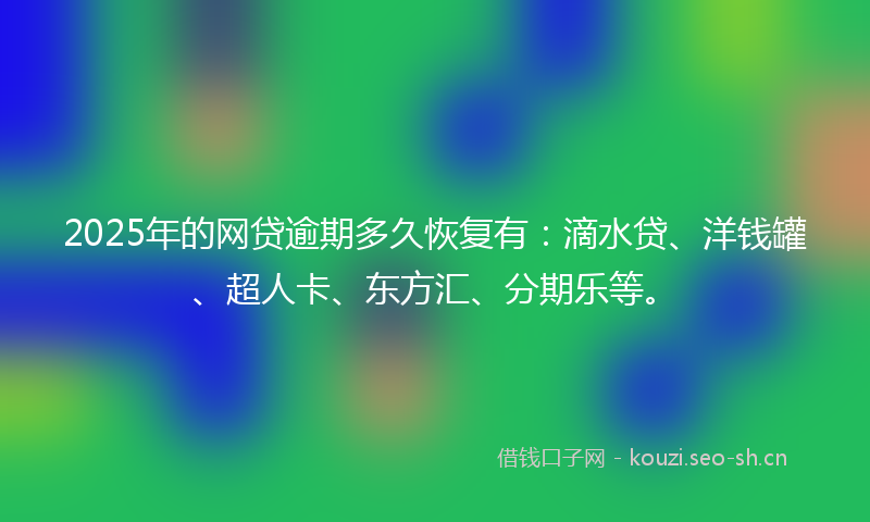 2025年的网贷逾期多久恢复有：滴水贷、洋钱罐、超人卡、东方汇、分期乐等。