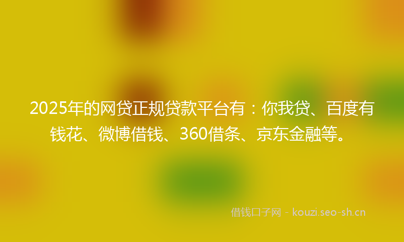 2025年的网贷正规贷款平台有：你我贷、百度有钱花、微博借钱、360借条、京东金融等。