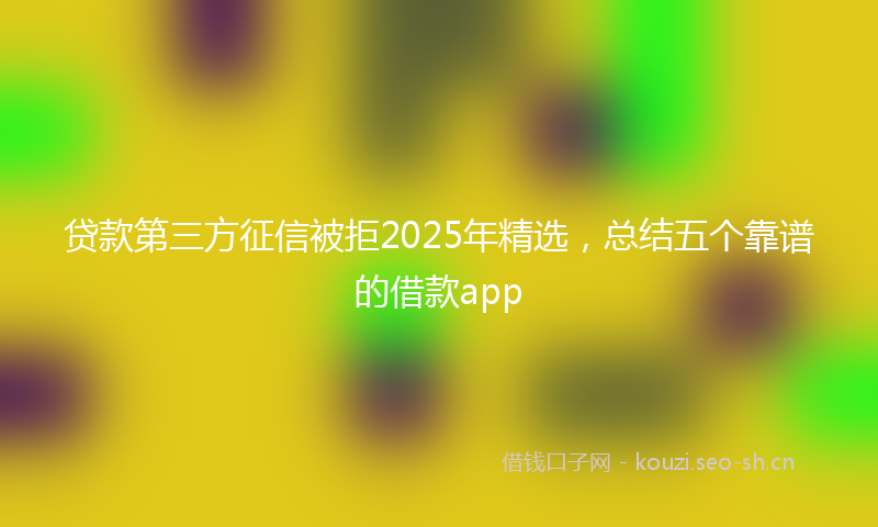 贷款第三方征信被拒2025年精选，总结五个靠谱的借款app