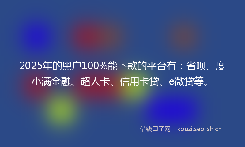2025年的黑户100%能下款的平台有：省呗、度小满金融、超人卡、信用卡贷、e微贷等。