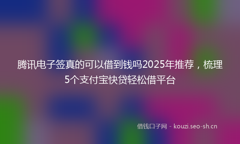 腾讯电子签真的可以借到钱吗2025年推荐，梳理5个支付宝快贷轻松借平台