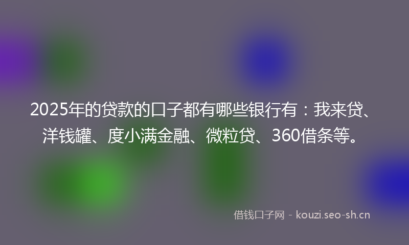 2025年的贷款的口子都有哪些银行有：我来贷、洋钱罐、度小满金融、微粒贷、360借条等。