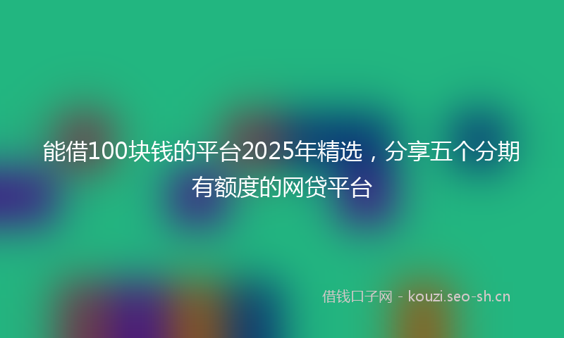 能借100块钱的平台2025年精选，分享五个分期有额度的网贷平台