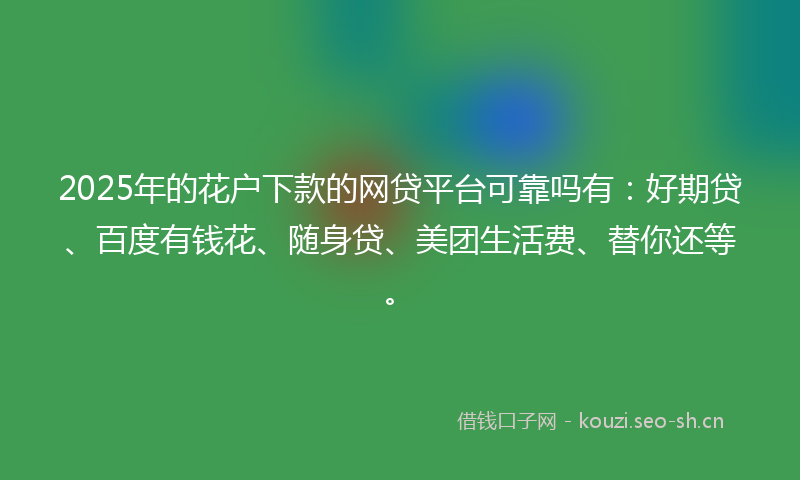 2025年的花户下款的网贷平台可靠吗有：好期贷、百度有钱花、随身贷、美团生活费、替你还等。