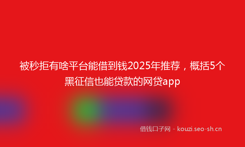 被秒拒有啥平台能借到钱2025年推荐，概括5个黑征信也能贷款的网贷app