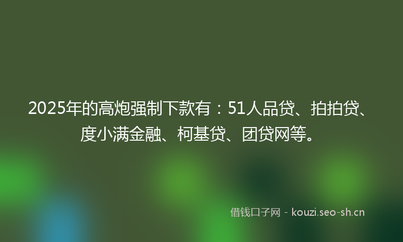 2025年的高炮强制下款有：51人品贷、拍拍贷、度小满金融、柯基贷、团贷网等。