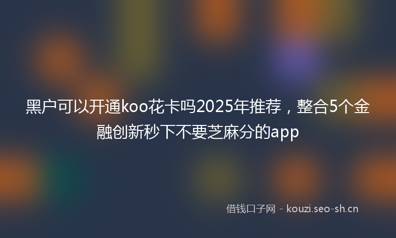 黑户可以开通koo花卡吗2025年推荐，整合5个金融创新秒下不要芝麻分的app