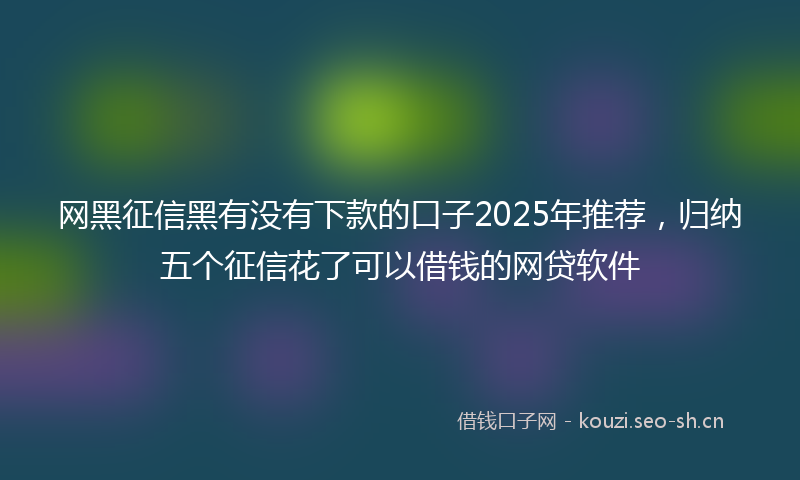 网黑征信黑有没有下款的口子2025年推荐，归纳五个征信花了可以借钱的网贷软件