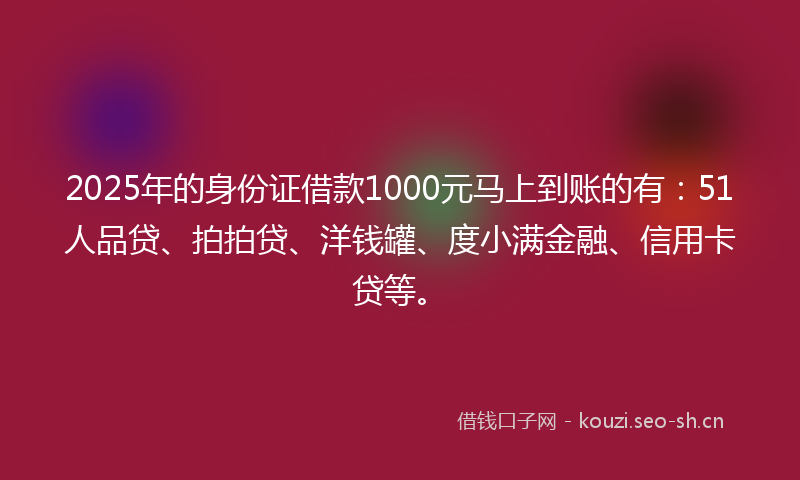 2025年的身份证借款1000元马上到账的有：51人品贷、拍拍贷、洋钱罐、度小满金融、信用卡贷等。