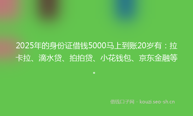 2025年的身份证借钱5000马上到账20岁有：拉卡拉、滴水贷、拍拍贷、小花钱包、京东金融等。