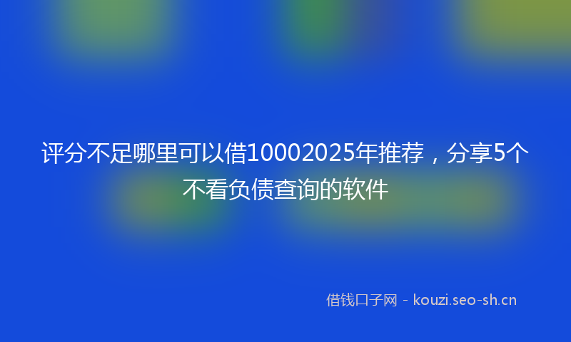 评分不足哪里可以借10002025年推荐，分享5个不看负债查询的软件