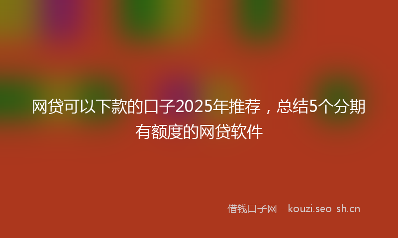 网贷可以下款的口子2025年推荐，总结5个分期有额度的网贷软件