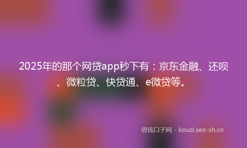 2025年的那个网贷app秒下有：京东金融、还呗、微粒贷、快贷通、e微贷等。