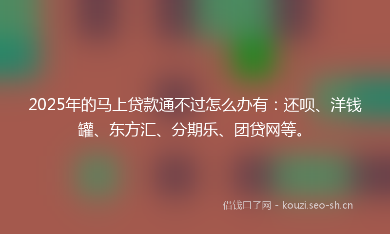 2025年的马上贷款通不过怎么办有：还呗、洋钱罐、东方汇、分期乐、团贷网等。