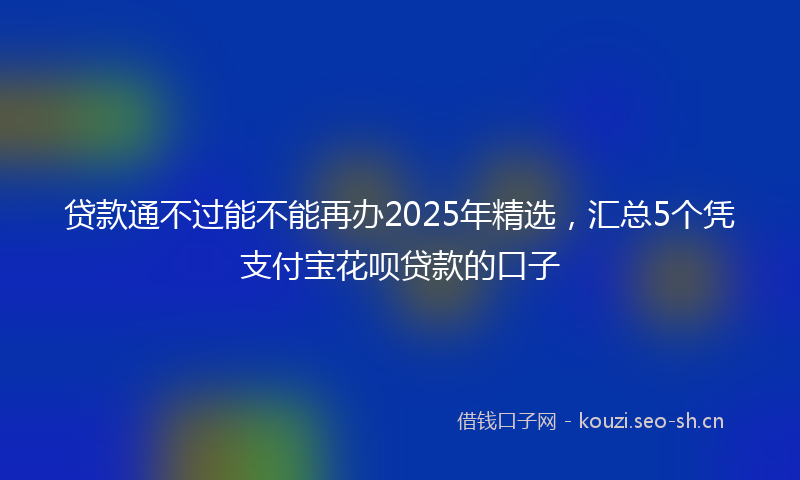 贷款通不过能不能再办2025年精选，汇总5个凭支付宝花呗贷款的口子