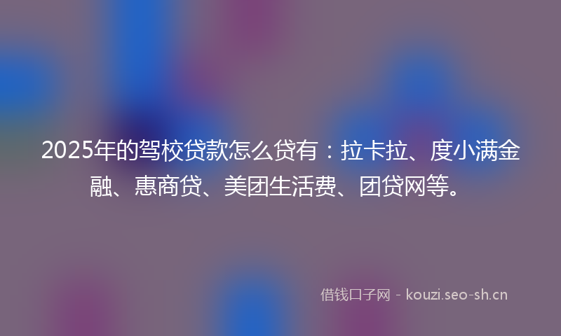 2025年的驾校贷款怎么贷有：拉卡拉、度小满金融、惠商贷、美团生活费、团贷网等。
