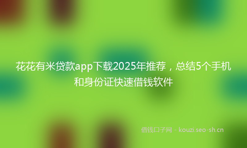 花花有米贷款app下载2025年推荐，总结5个手机和身份证快速借钱软件