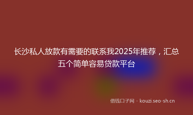 长沙私人放款有需要的联系我2025年推荐，汇总五个简单容易贷款平台