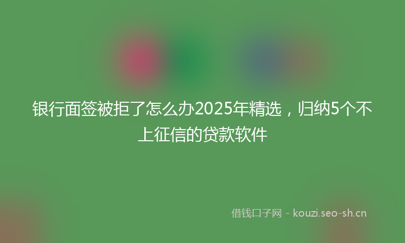 银行面签被拒了怎么办2025年精选，归纳5个不上征信的贷款软件
