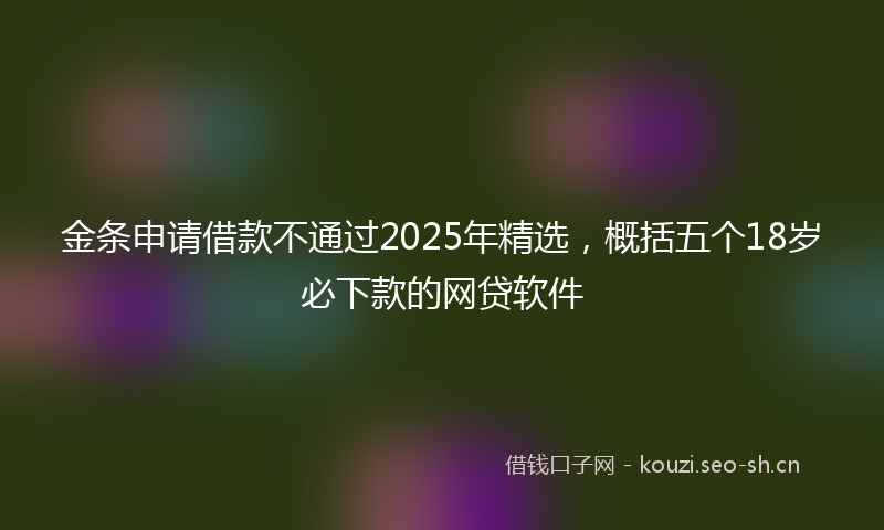 金条申请借款不通过2025年精选，概括五个18岁必下款的网贷软件