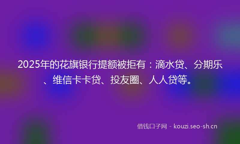 2025年的花旗银行提额被拒有：滴水贷、分期乐、维信卡卡贷、投友圈、人人贷等。
