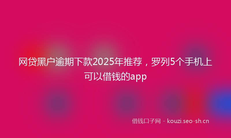 网贷黑户逾期下款2025年推荐，罗列5个手机上可以借钱的app