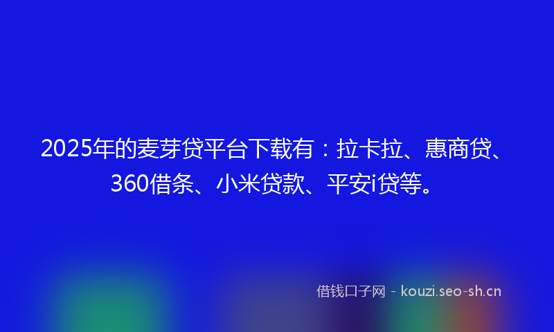 2025年的麦芽贷平台下载有：拉卡拉、惠商贷、360借条、小米贷款、平安i贷等。