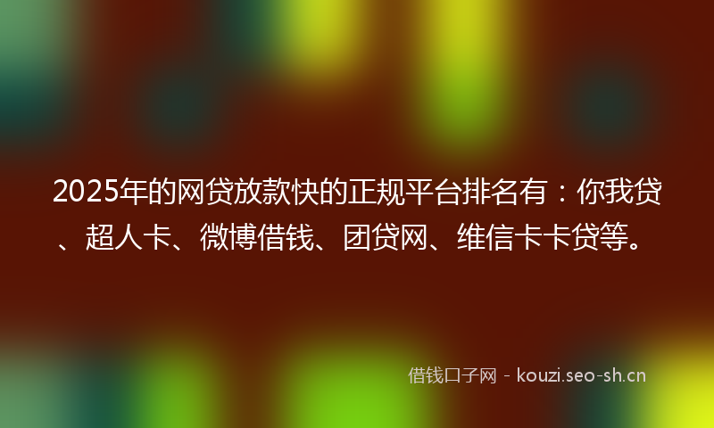 2025年的网贷放款快的正规平台排名有：你我贷、超人卡、微博借钱、团贷网、维信卡卡贷等。