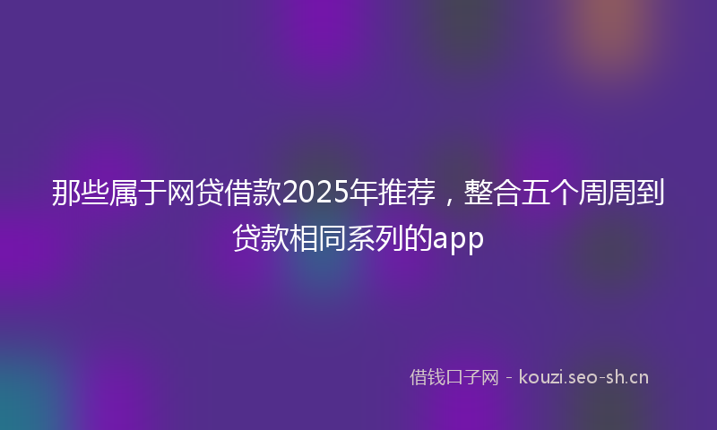 那些属于网贷借款2025年推荐，整合五个周周到贷款相同系列的app