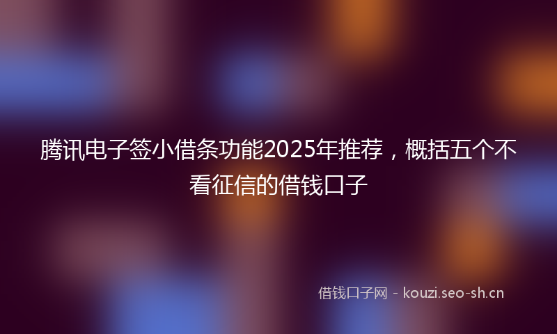 腾讯电子签小借条功能2025年推荐，概括五个不看征信的借钱口子