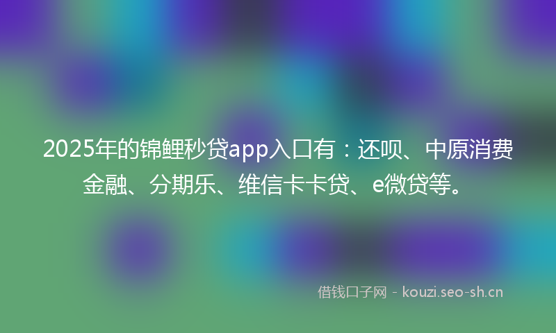 2025年的锦鲤秒贷app入口有：还呗、中原消费金融、分期乐、维信卡卡贷、e微贷等。