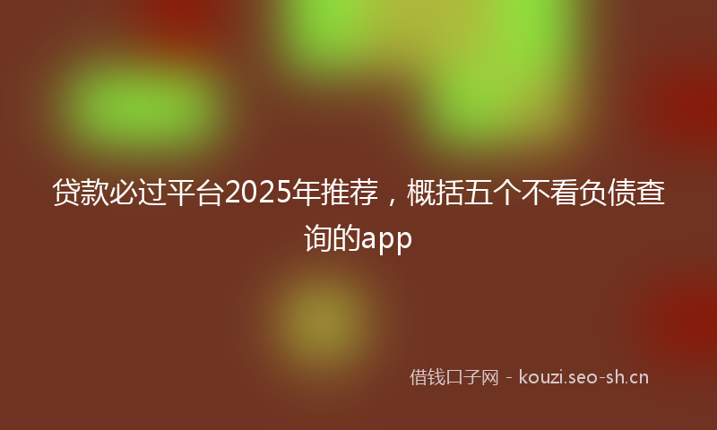 贷款必过平台2025年推荐，概括五个不看负债查询的app