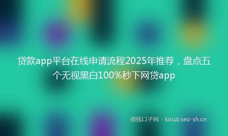 贷款app平台在线申请流程2025年推荐，盘点五个无视黑白100%秒下网贷app