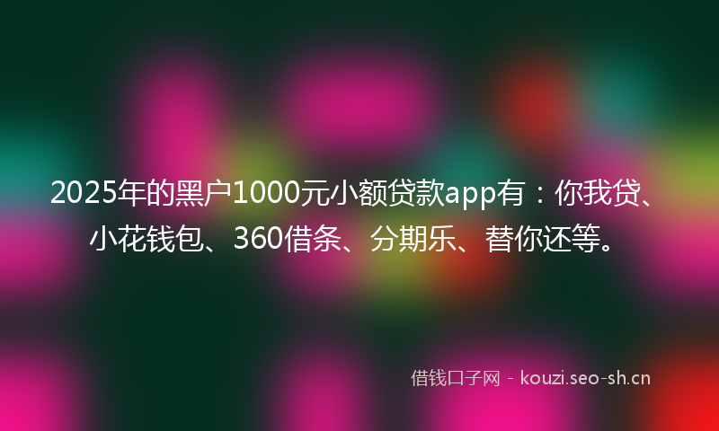 2025年的黑户1000元小额贷款app有：你我贷、小花钱包、360借条、分期乐、替你还等。