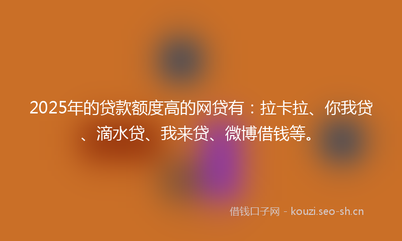 2025年的贷款额度高的网贷有：拉卡拉、你我贷、滴水贷、我来贷、微博借钱等。
