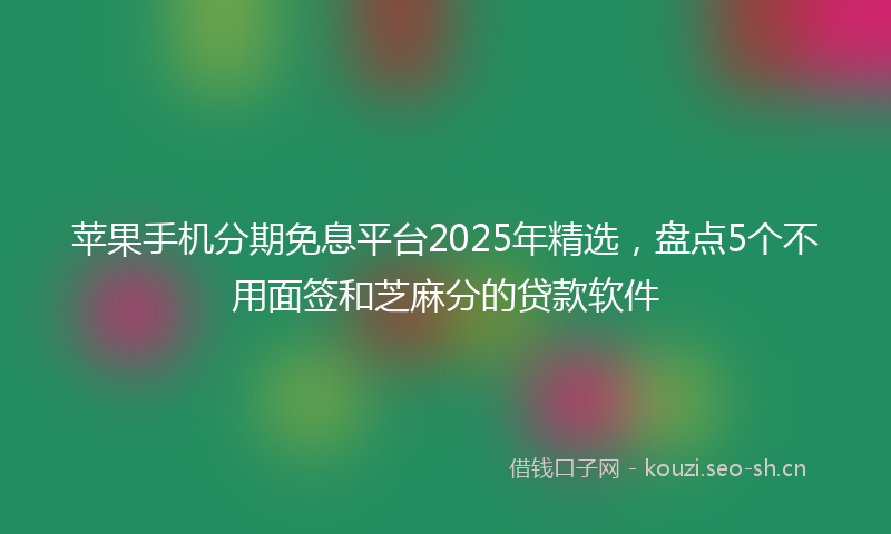 苹果手机分期免息平台2025年精选，盘点5个不用面签和芝麻分的贷款软件