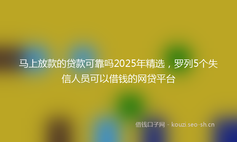 马上放款的贷款可靠吗2025年精选，罗列5个失信人员可以借钱的网贷平台