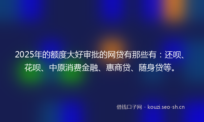 2025年的额度大好审批的网贷有那些有：还呗、花呗、中原消费金融、惠商贷、随身贷等。