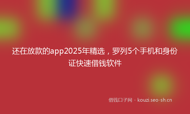 还在放款的app2025年精选，罗列5个手机和身份证快速借钱软件