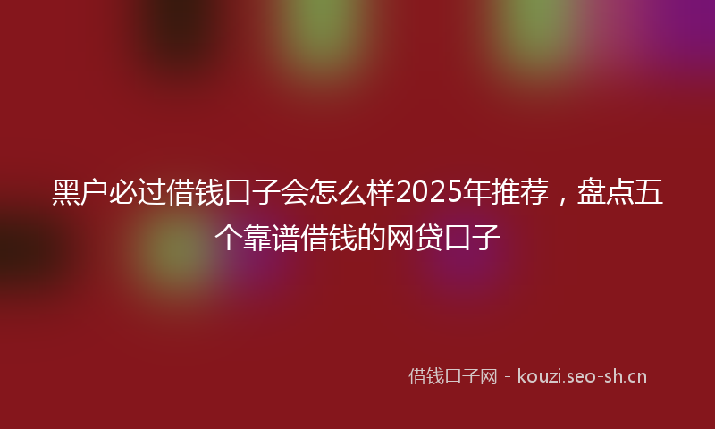 黑户必过借钱口子会怎么样2025年推荐，盘点五个靠谱借钱的网贷口子
