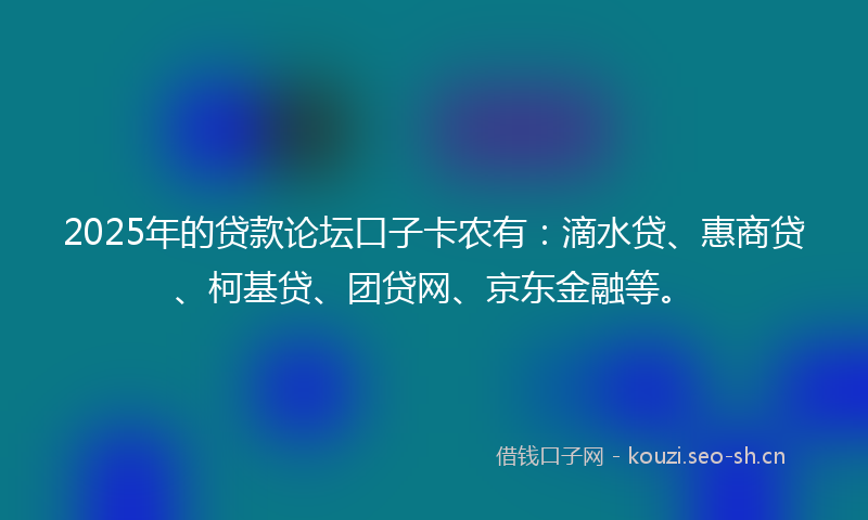 2025年的贷款论坛口子卡农有：滴水贷、惠商贷、柯基贷、团贷网、京东金融等。