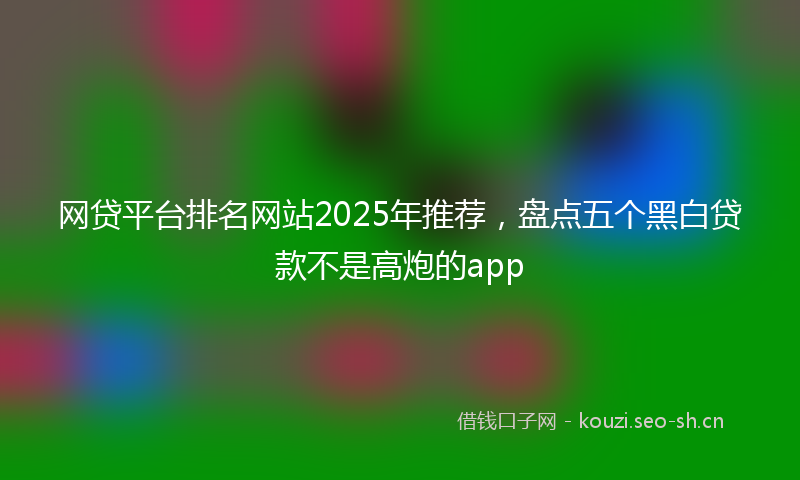 网贷平台排名网站2025年推荐，盘点五个黑白贷款不是高炮的app