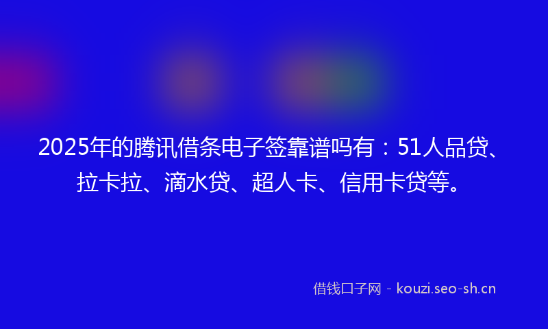 2025年的腾讯借条电子签靠谱吗有：51人品贷、拉卡拉、滴水贷、超人卡、信用卡贷等。