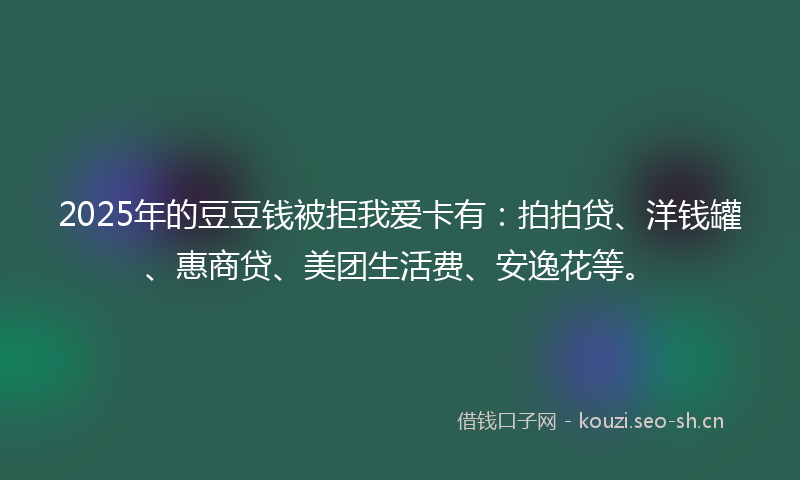 2025年的豆豆钱被拒我爱卡有：拍拍贷、洋钱罐、惠商贷、美团生活费、安逸花等。