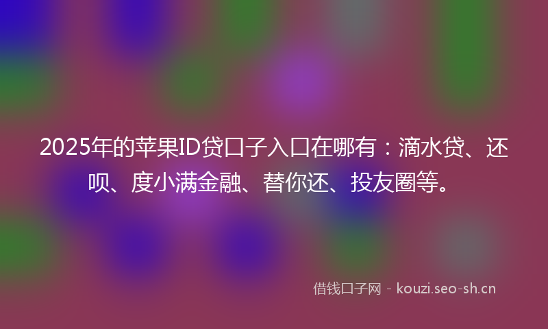 2025年的苹果ID贷口子入口在哪有：滴水贷、还呗、度小满金融、替你还、投友圈等。