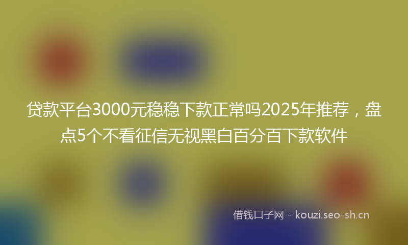 贷款平台3000元稳稳下款正常吗2025年推荐，盘点5个不看征信无视黑白百分百下款软件