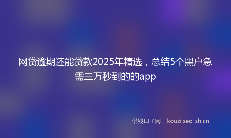 网贷逾期还能贷款2025年精选，总结5个黑户急需三万秒到的的app